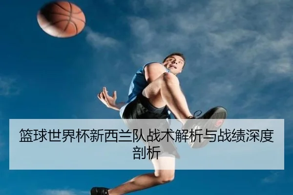 篮球世界杯新西兰队战术解析与战绩深度剖析