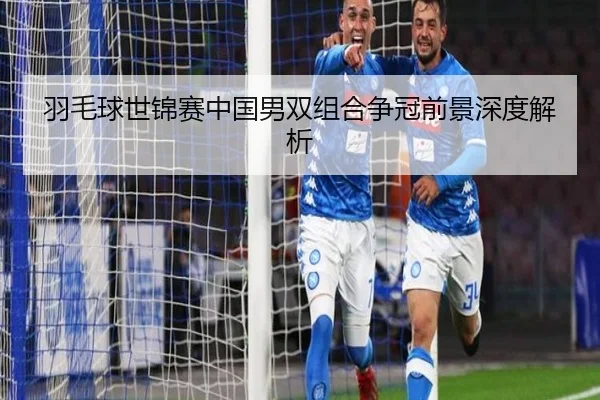 羽毛球世锦赛中国男双组合争冠前景深度解析